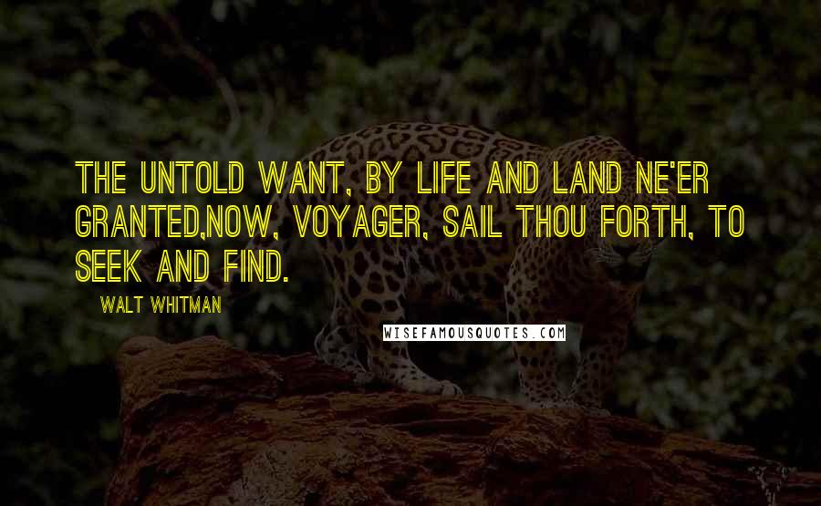 Walt Whitman Quotes: The untold want, by life and land ne'er granted,Now, Voyager, sail thou forth, to seek and find.