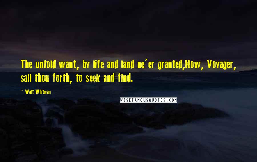 Walt Whitman Quotes: The untold want, by life and land ne'er granted,Now, Voyager, sail thou forth, to seek and find.