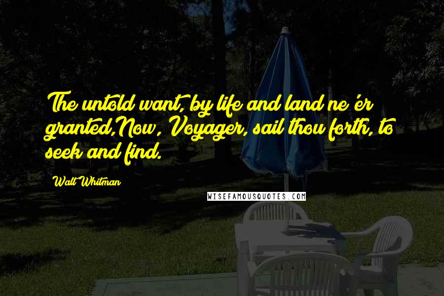 Walt Whitman Quotes: The untold want, by life and land ne'er granted,Now, Voyager, sail thou forth, to seek and find.