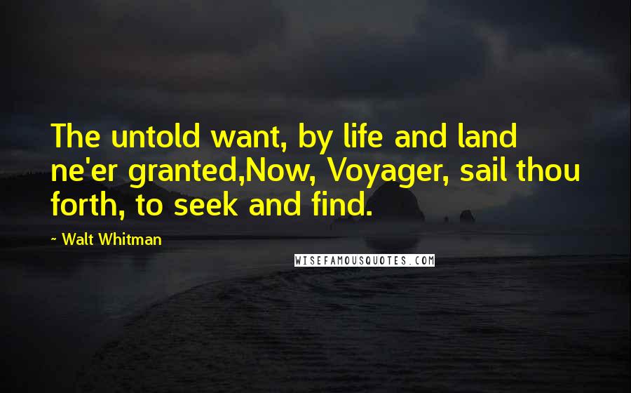 Walt Whitman Quotes: The untold want, by life and land ne'er granted,Now, Voyager, sail thou forth, to seek and find.