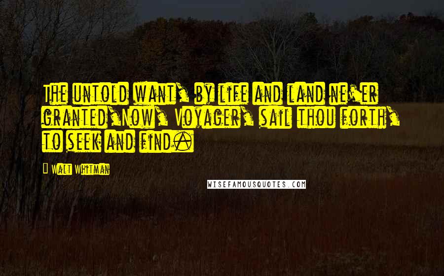 Walt Whitman Quotes: The untold want, by life and land ne'er granted,Now, Voyager, sail thou forth, to seek and find.