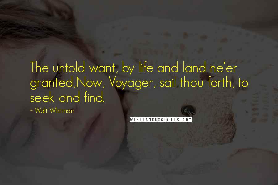 Walt Whitman Quotes: The untold want, by life and land ne'er granted,Now, Voyager, sail thou forth, to seek and find.