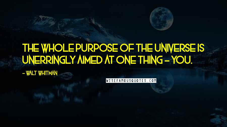 Walt Whitman Quotes: The whole purpose of the universe is unerringly aimed at one thing - you.