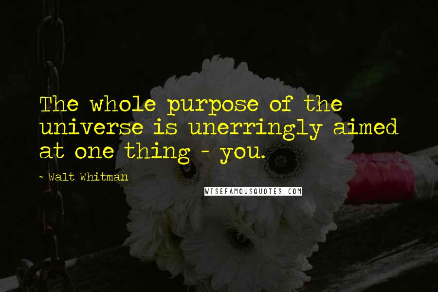 Walt Whitman Quotes: The whole purpose of the universe is unerringly aimed at one thing - you.