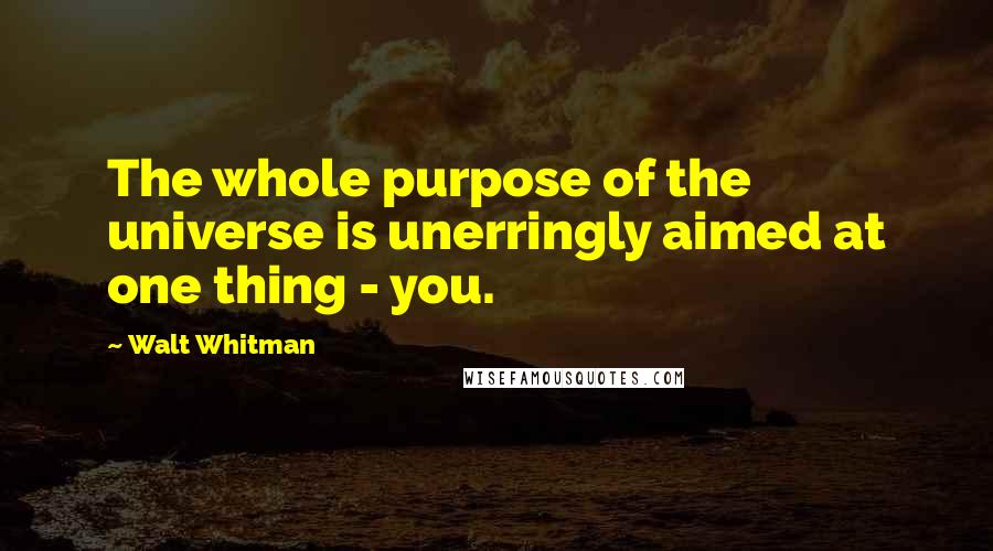 Walt Whitman Quotes: The whole purpose of the universe is unerringly aimed at one thing - you.