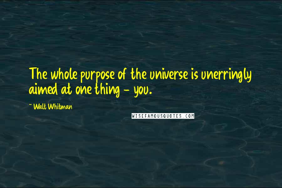 Walt Whitman Quotes: The whole purpose of the universe is unerringly aimed at one thing - you.