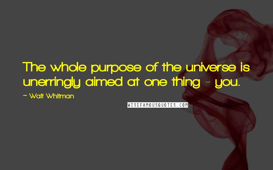 Walt Whitman Quotes: The whole purpose of the universe is unerringly aimed at one thing - you.