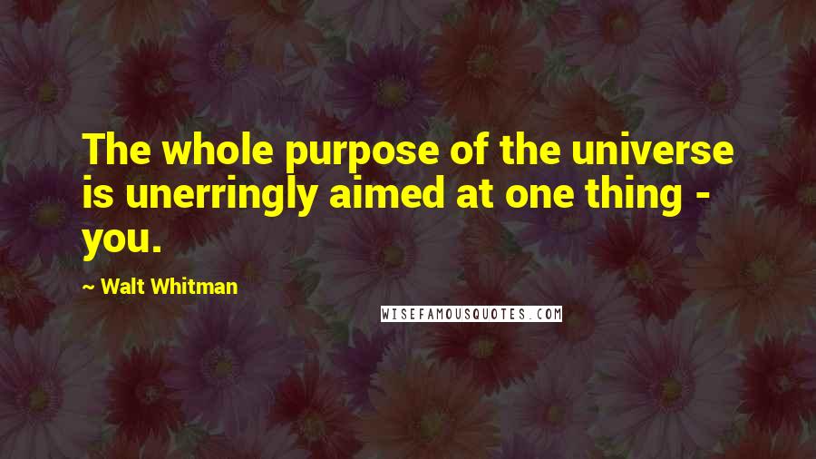 Walt Whitman Quotes: The whole purpose of the universe is unerringly aimed at one thing - you.