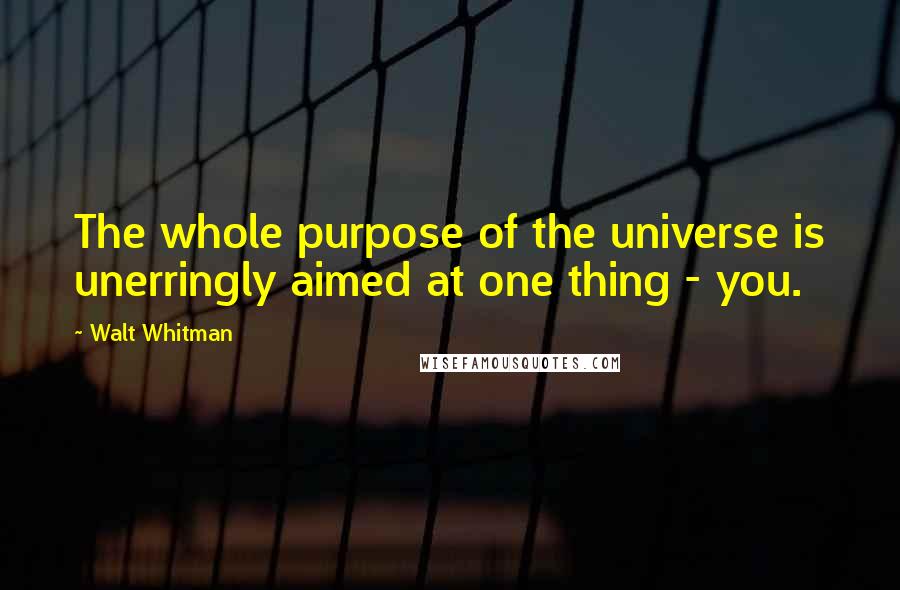 Walt Whitman Quotes: The whole purpose of the universe is unerringly aimed at one thing - you.