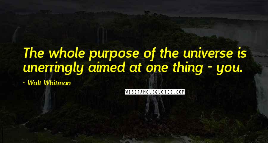 Walt Whitman Quotes: The whole purpose of the universe is unerringly aimed at one thing - you.