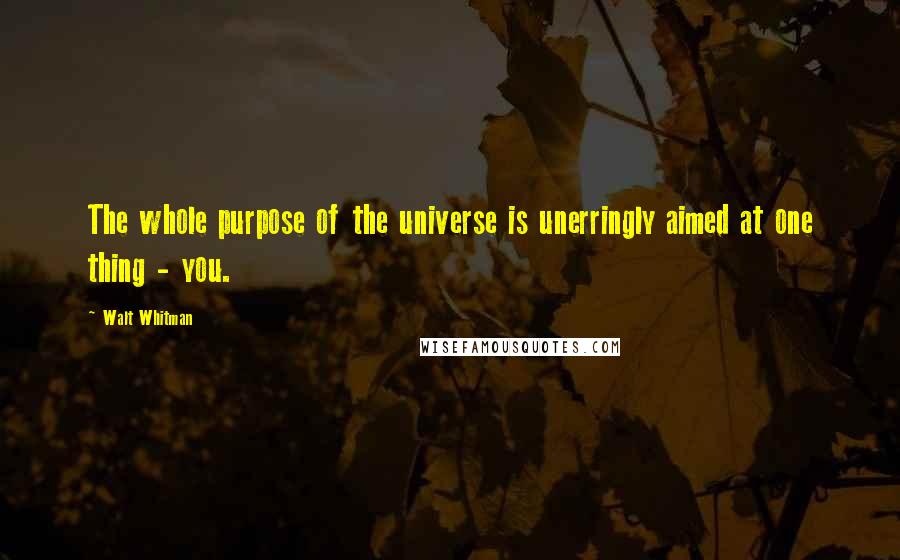 Walt Whitman Quotes: The whole purpose of the universe is unerringly aimed at one thing - you.