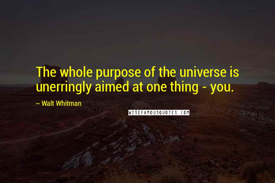 Walt Whitman Quotes: The whole purpose of the universe is unerringly aimed at one thing - you.