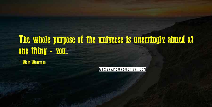 Walt Whitman Quotes: The whole purpose of the universe is unerringly aimed at one thing - you.