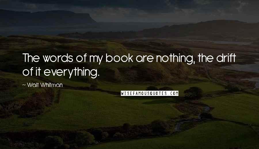 Walt Whitman Quotes: The words of my book are nothing, the drift of it everything.