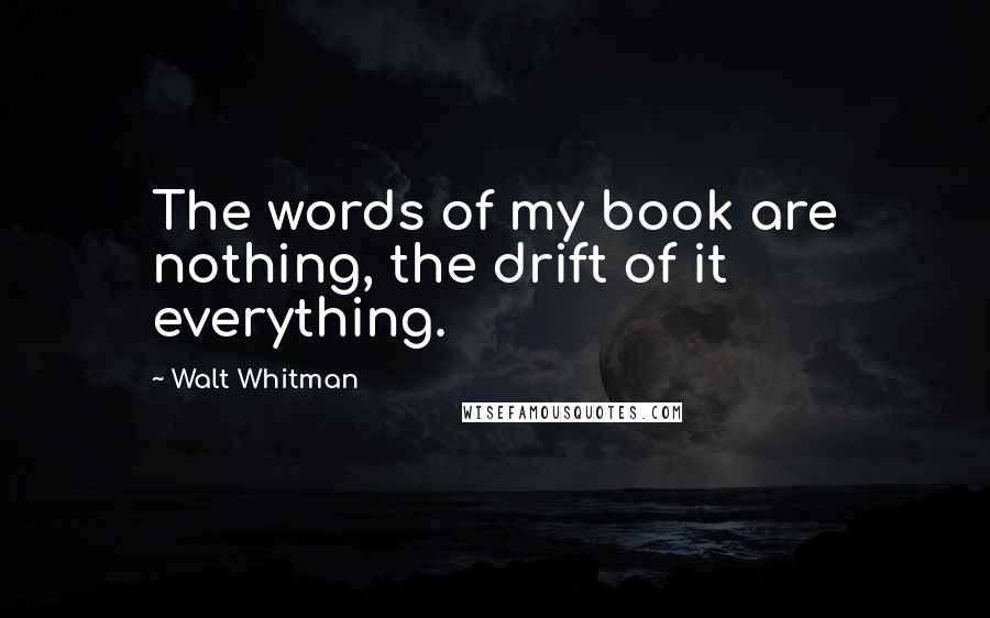 Walt Whitman Quotes: The words of my book are nothing, the drift of it everything.