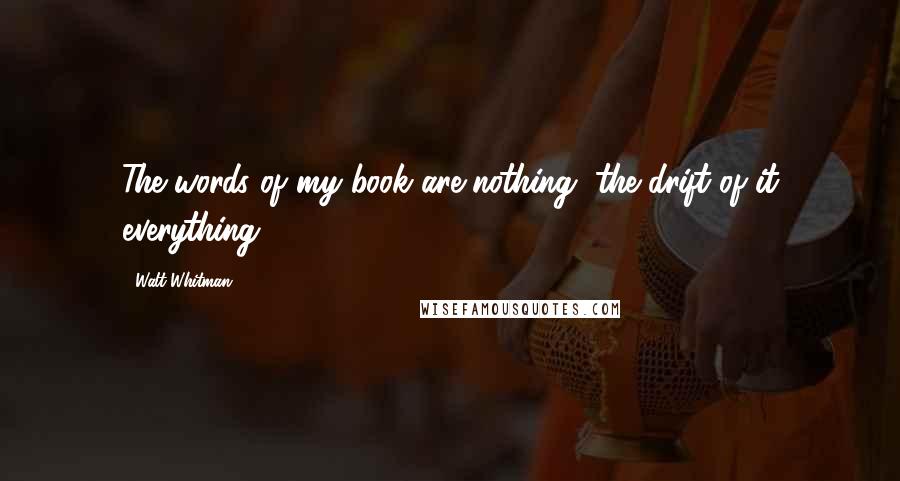 Walt Whitman Quotes: The words of my book are nothing, the drift of it everything.