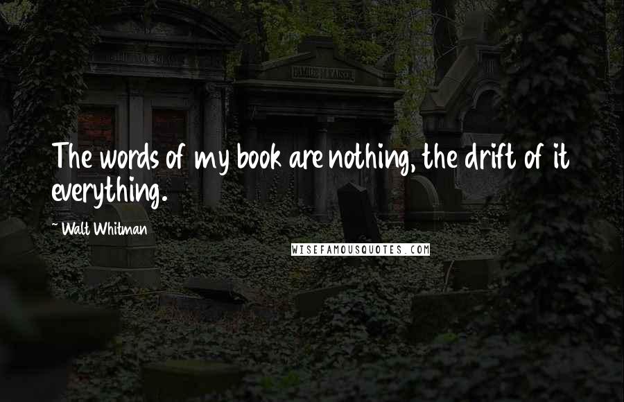 Walt Whitman Quotes: The words of my book are nothing, the drift of it everything.