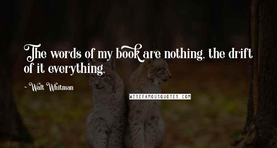 Walt Whitman Quotes: The words of my book are nothing, the drift of it everything.