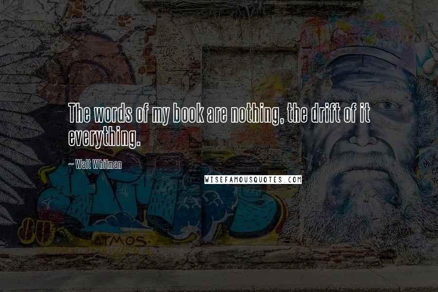 Walt Whitman Quotes: The words of my book are nothing, the drift of it everything.