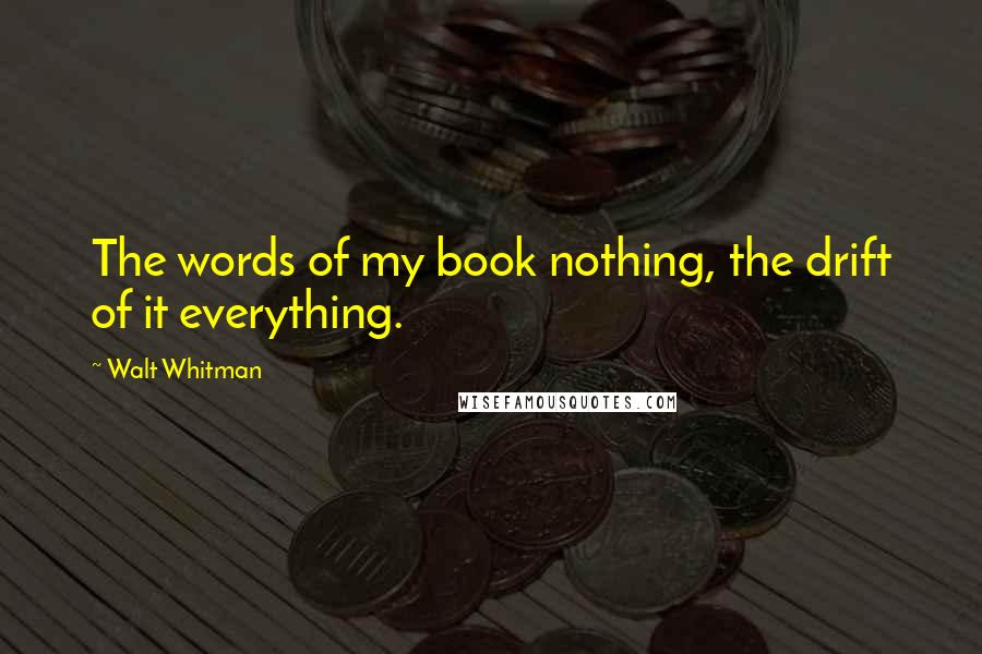 Walt Whitman Quotes: The words of my book nothing, the drift of it everything.