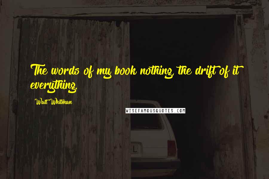 Walt Whitman Quotes: The words of my book nothing, the drift of it everything.