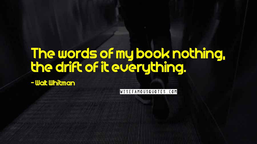 Walt Whitman Quotes: The words of my book nothing, the drift of it everything.