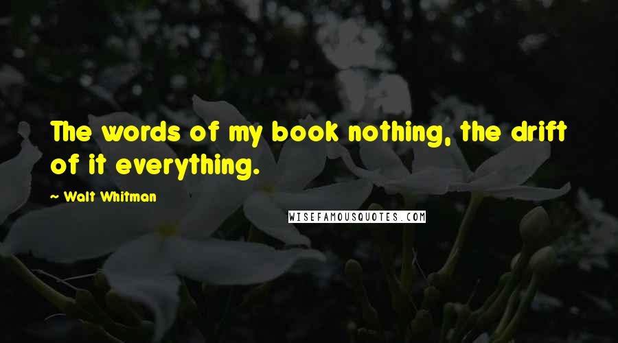 Walt Whitman Quotes: The words of my book nothing, the drift of it everything.