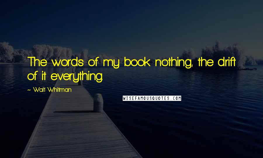 Walt Whitman Quotes: The words of my book nothing, the drift of it everything.