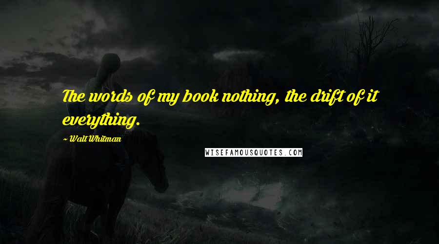 Walt Whitman Quotes: The words of my book nothing, the drift of it everything.
