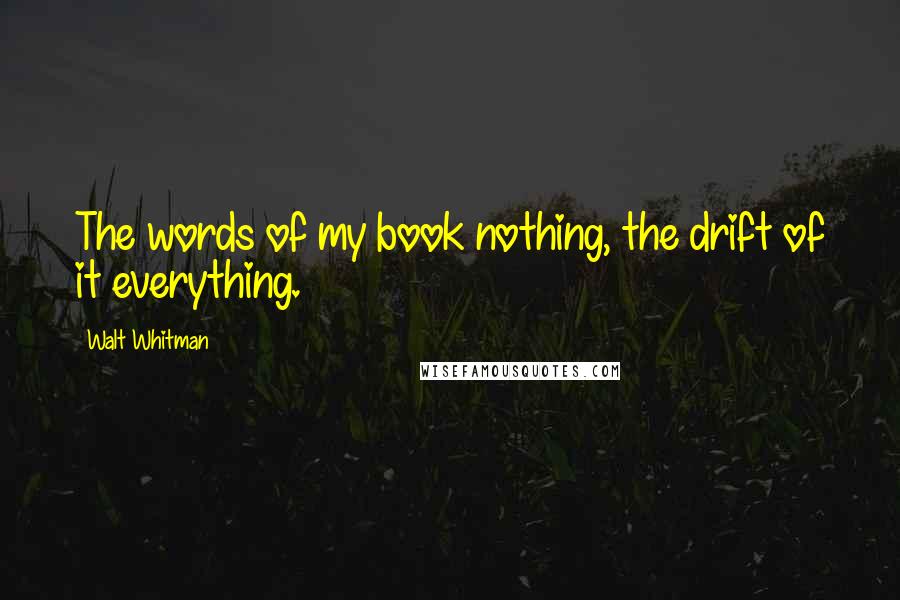 Walt Whitman Quotes: The words of my book nothing, the drift of it everything.