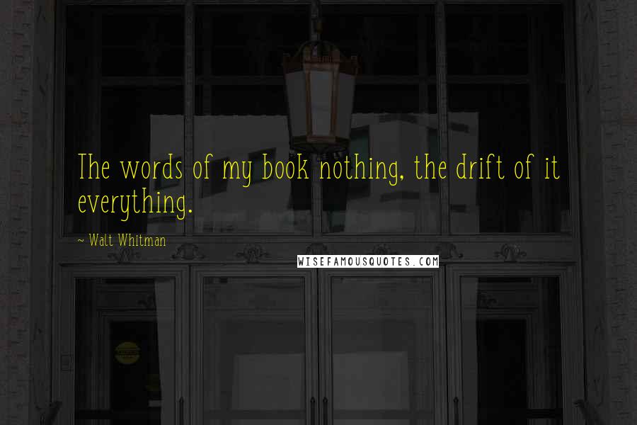 Walt Whitman Quotes: The words of my book nothing, the drift of it everything.