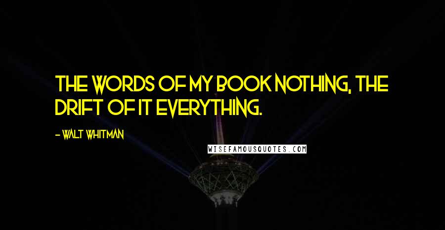 Walt Whitman Quotes: The words of my book nothing, the drift of it everything.