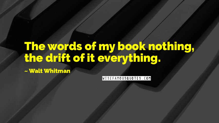 Walt Whitman Quotes: The words of my book nothing, the drift of it everything.