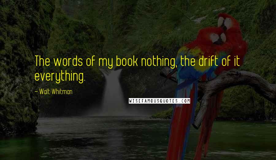 Walt Whitman Quotes: The words of my book nothing, the drift of it everything.