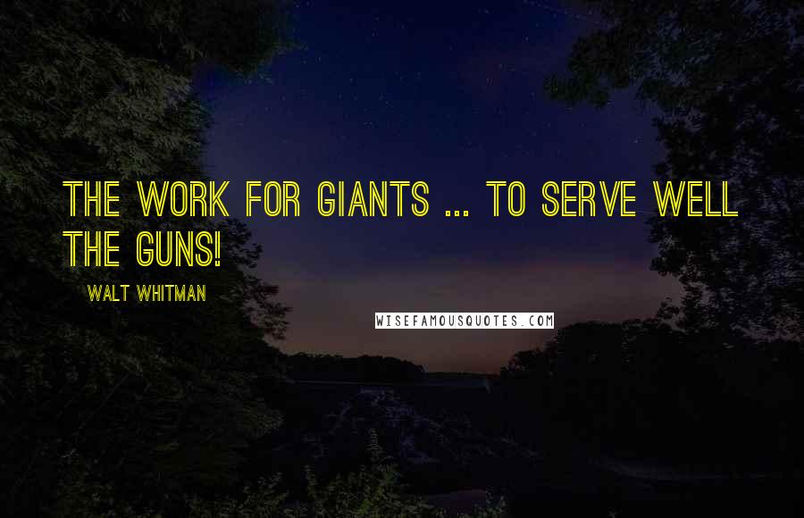 Walt Whitman Quotes: The work for giants ... to serve well the guns!