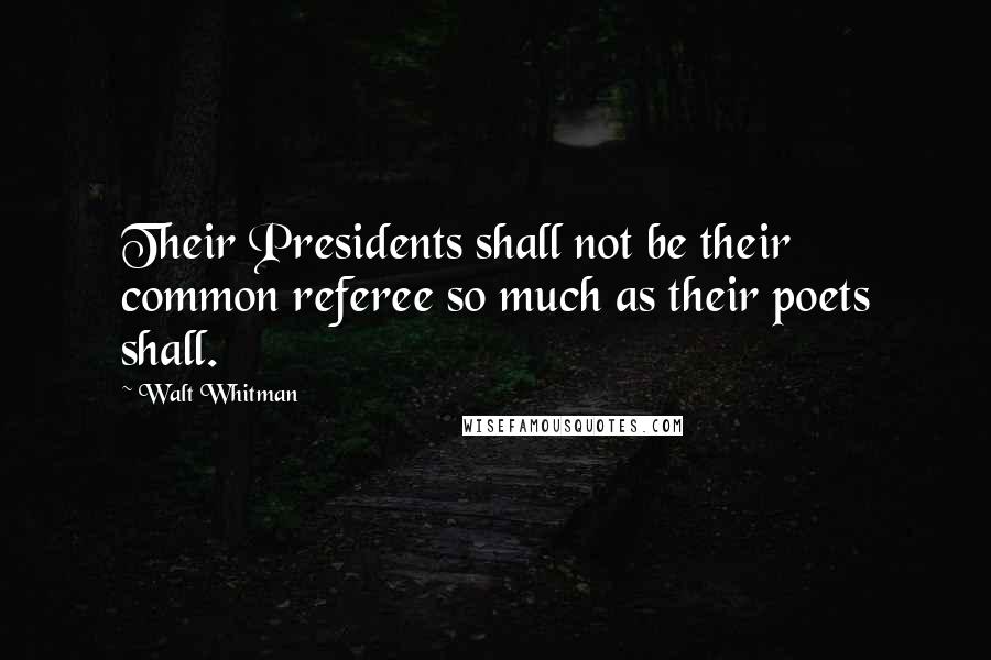 Walt Whitman Quotes: Their Presidents shall not be their common referee so much as their poets shall.