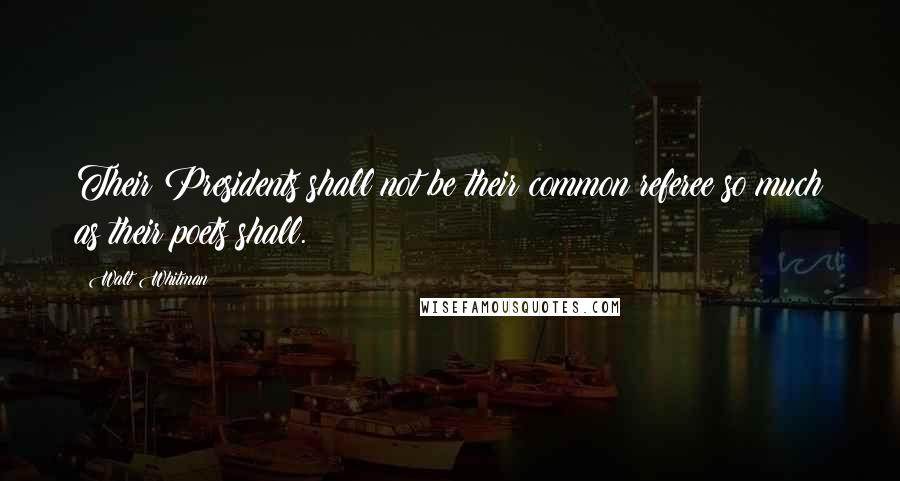 Walt Whitman Quotes: Their Presidents shall not be their common referee so much as their poets shall.