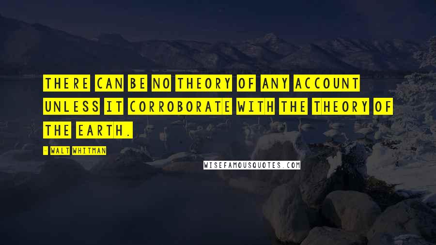 Walt Whitman Quotes: There can be no theory of any account unless it corroborate with the theory of the earth.