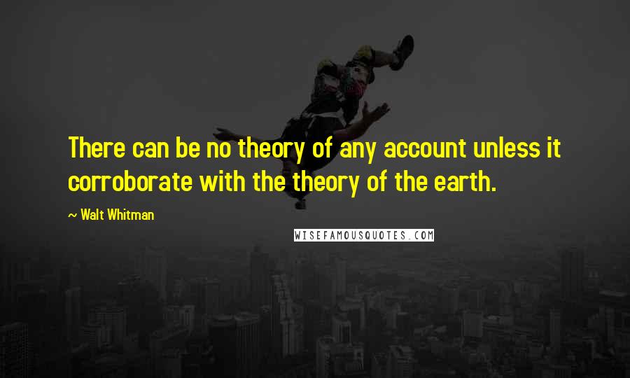 Walt Whitman Quotes: There can be no theory of any account unless it corroborate with the theory of the earth.