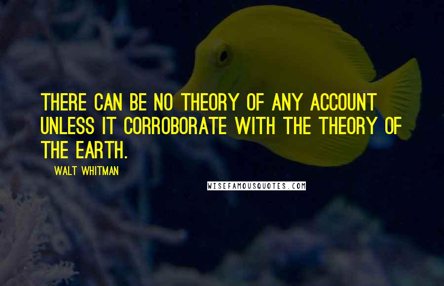 Walt Whitman Quotes: There can be no theory of any account unless it corroborate with the theory of the earth.