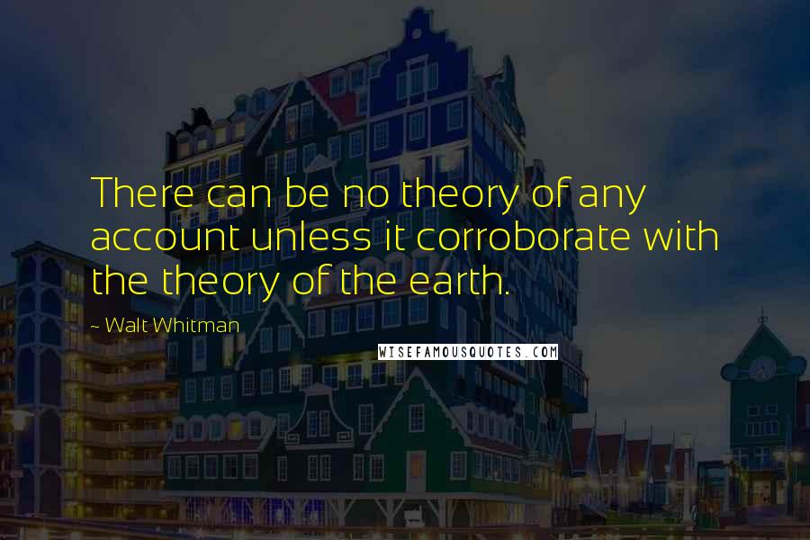 Walt Whitman Quotes: There can be no theory of any account unless it corroborate with the theory of the earth.