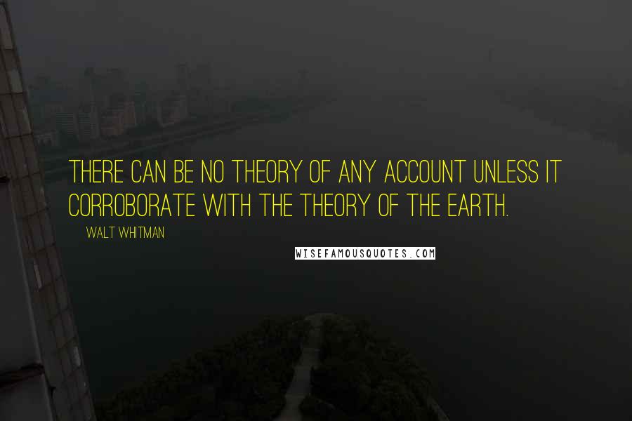 Walt Whitman Quotes: There can be no theory of any account unless it corroborate with the theory of the earth.