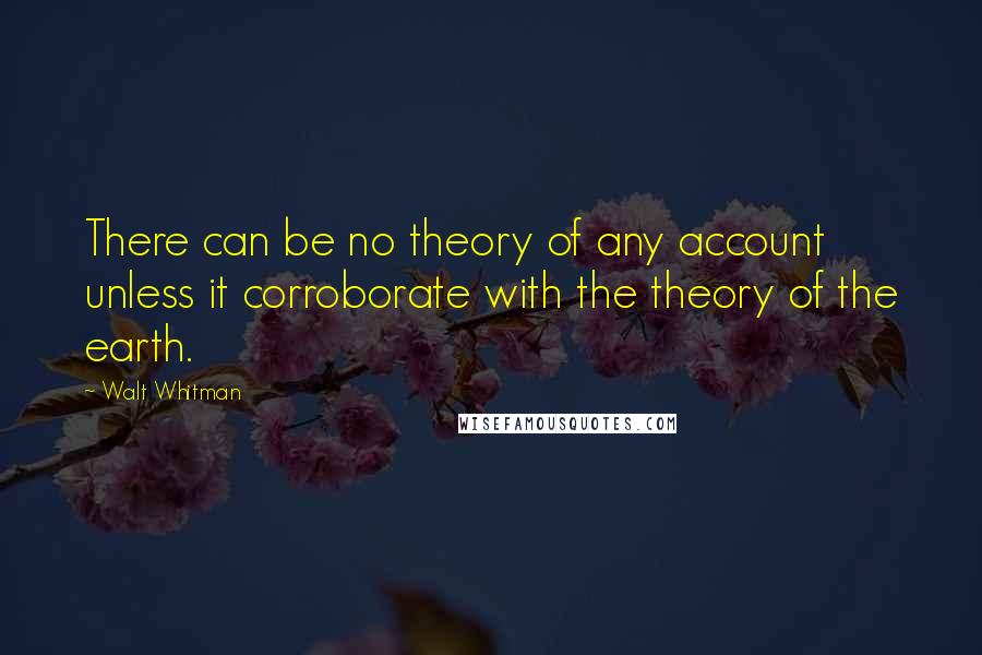 Walt Whitman Quotes: There can be no theory of any account unless it corroborate with the theory of the earth.