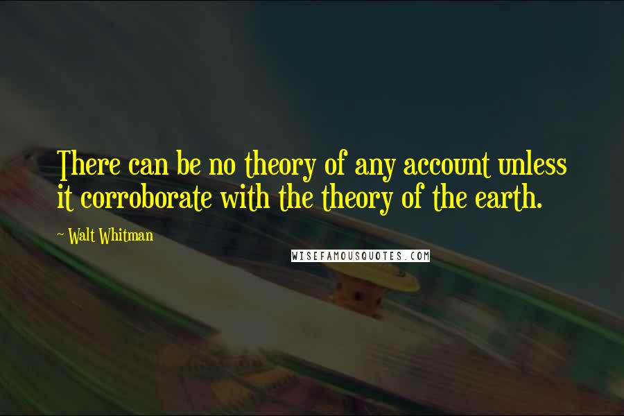 Walt Whitman Quotes: There can be no theory of any account unless it corroborate with the theory of the earth.