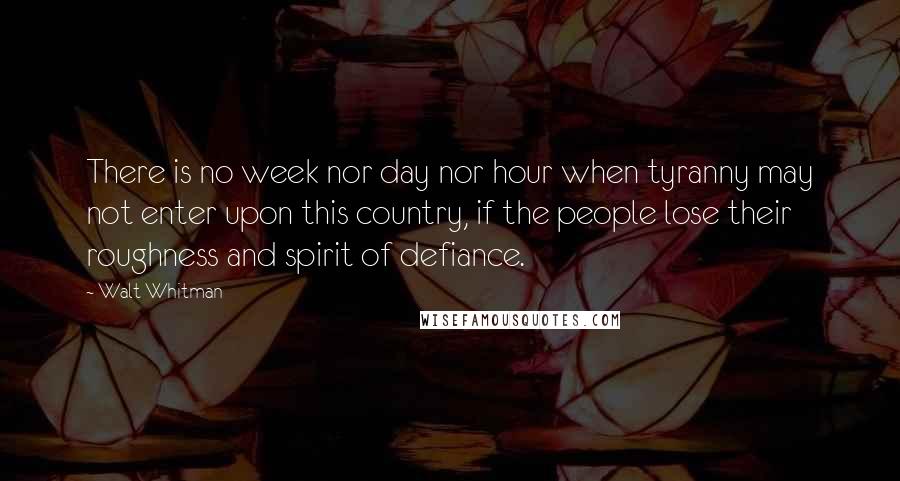 Walt Whitman Quotes: There is no week nor day nor hour when tyranny may not enter upon this country, if the people lose their roughness and spirit of defiance.