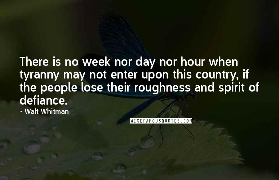 Walt Whitman Quotes: There is no week nor day nor hour when tyranny may not enter upon this country, if the people lose their roughness and spirit of defiance.