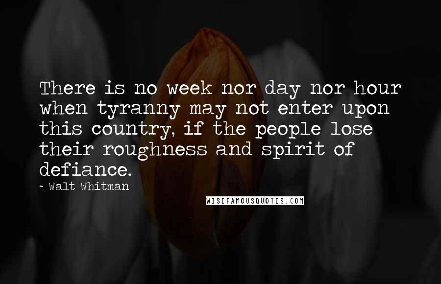 Walt Whitman Quotes: There is no week nor day nor hour when tyranny may not enter upon this country, if the people lose their roughness and spirit of defiance.