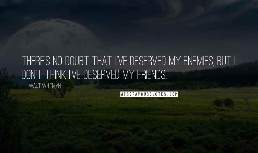 Walt Whitman Quotes: There's no doubt that I've deserved my enemies, but I don't think I've deserved my friends.