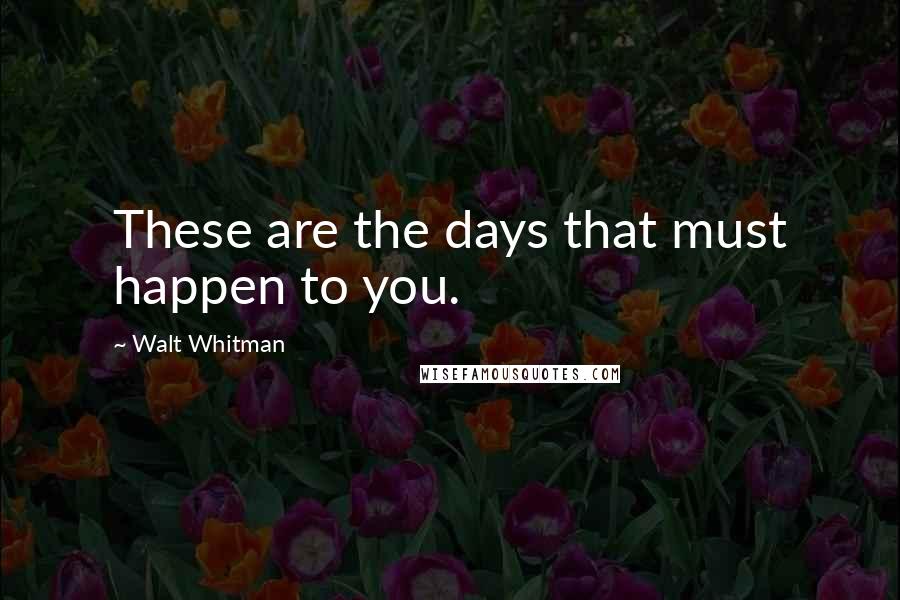 Walt Whitman Quotes: These are the days that must happen to you.
