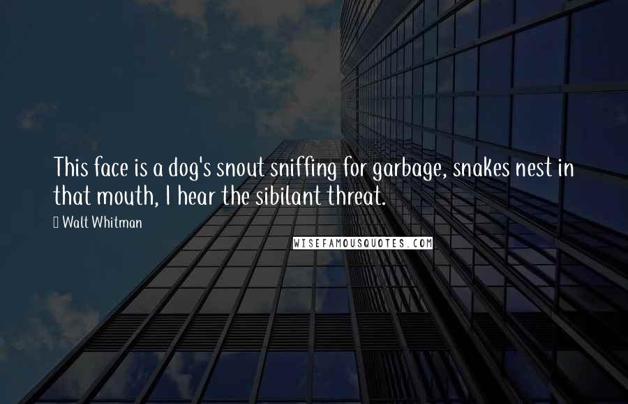 Walt Whitman Quotes: This face is a dog's snout sniffing for garbage, snakes nest in that mouth, I hear the sibilant threat.